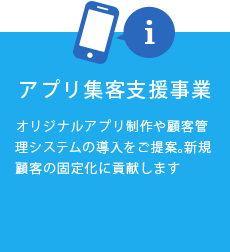 アプリ集客支援事業 オリジナルアプリ制作や顧客管理システムの導入をご提案。新規顧客の固定化に貢献します。