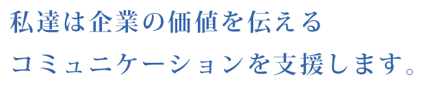 私達は企業の価値を伝えるコミュニケーションを支援します。